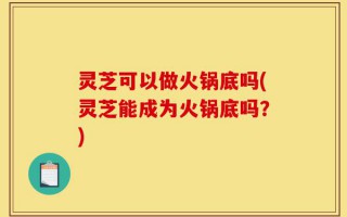 灵芝可以做火锅底吗(灵芝能成为火锅底吗？)