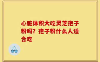 心脏体积大吃灵芝孢子粉吗？孢子粉什么人适合吃