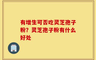 有增生可否吃灵芝孢子粉？灵芝孢子粉有什么好处