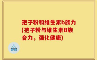 孢子粉和维生素b族力(孢子粉与维生素B族合力，强化健康)