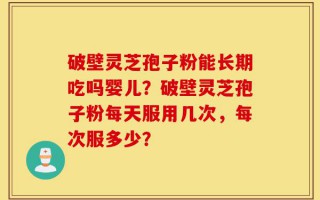 破壁灵芝孢子粉能长期吃吗婴儿？破壁灵芝孢子粉每天服用几次，每次服多少？