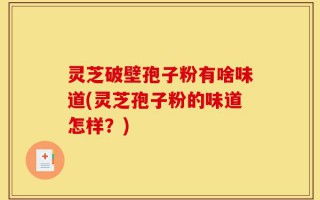 灵芝破壁孢子粉有啥味道(灵芝孢子粉的味道怎样？)
