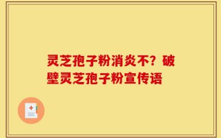 灵芝孢子粉消炎不？破壁灵芝孢子粉宣传语