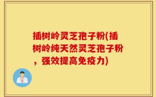 插树岭灵芝孢子粉(插树岭纯天然灵芝孢子粉，强效提高免疫力)