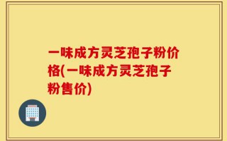 一味成方灵芝孢子粉价格(一味成方灵芝孢子粉售价)