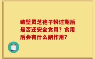 破壁灵芝孢子粉过期后是否还安全食用？食用后会有什么副作用？