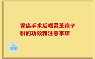 胃癌手术后喝灵芝孢子粉的功效和注意事项
