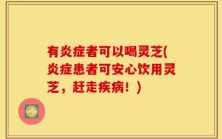 有炎症者可以喝灵芝(炎症患者可安心饮用灵芝，赶走疾病！)