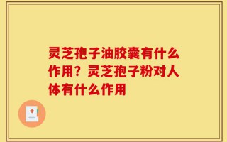 灵芝孢子油胶囊有什么作用？灵芝孢子粉对人体有什么作用