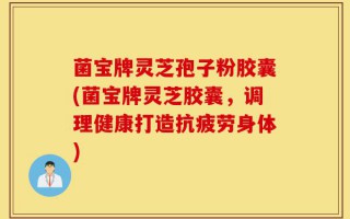 菌宝牌灵芝孢子粉胶囊(菌宝牌灵芝胶囊，调理健康打造抗疲劳身体)