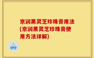 京润黑灵芝珍珠膏用法(京润黑灵芝珍珠膏使用方法详解)