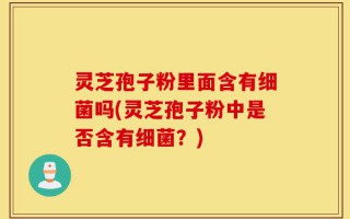 灵芝孢子粉里面含有细菌吗(灵芝孢子粉中是否含有细菌？)