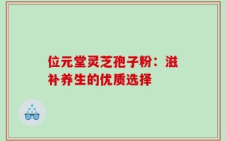 位元堂灵芝孢子粉：滋补养生的优质选择
