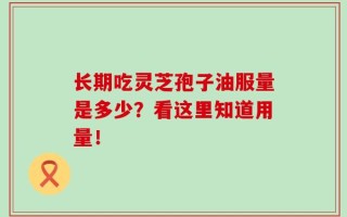 长期吃灵芝孢子油服量是多少？看这里知道用量！