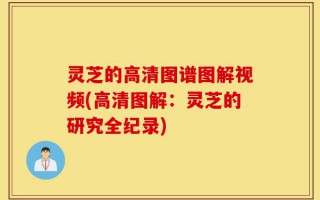 灵芝的高清图谱图解视频(高清图解：灵芝的研究全纪录)