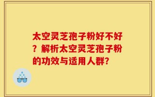 太空灵芝孢子粉好不好？解析太空灵芝孢子粉的功效与适用人群？