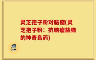 灵芝孢子粉对脑瘤(灵芝孢子粉：抗脑瘤益脑的神奇良药)