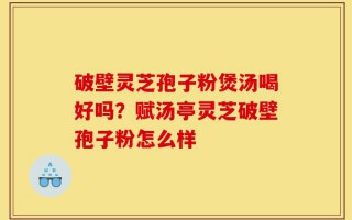 破壁灵芝孢子粉煲汤喝好吗？赋汤亭灵芝破壁孢子粉怎么样