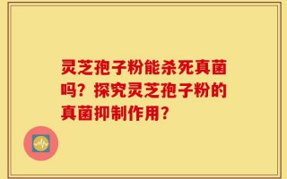 灵芝孢子粉能杀死真菌吗？探究灵芝孢子粉的真菌抑制作用？