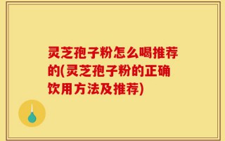 灵芝孢子粉怎么喝推荐的(灵芝孢子粉的正确饮用方法及推荐)