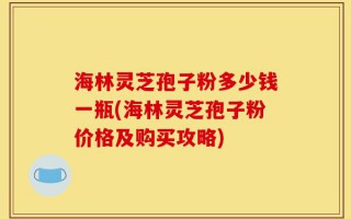 海林灵芝孢子粉多少钱一瓶(海林灵芝孢子粉价格及购买攻略)