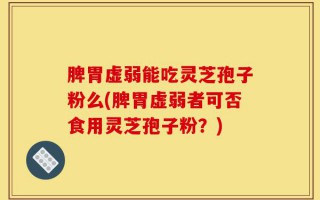 脾胃虚弱能吃灵芝孢子粉么(脾胃虚弱者可否食用灵芝孢子粉？)