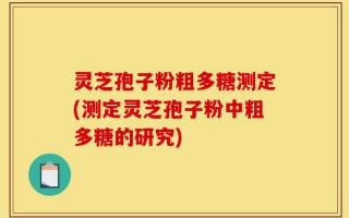 灵芝孢子粉粗多糖测定(测定灵芝孢子粉中粗多糖的研究)