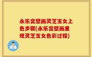 永乐宫壁画灵芝玉女上色步骤(永乐宫壁画重现灵芝玉女色彩过程)