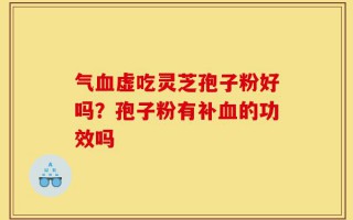气血虚吃灵芝孢子粉好吗？孢子粉有补血的功效吗