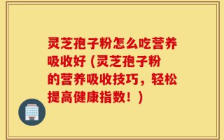 灵芝孢子粉怎么吃营养吸收好 (灵芝孢子粉的营养吸收技巧，轻松提高健康指数！)