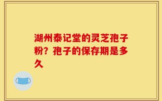 湖州泰记堂的灵芝孢子粉？孢子的保存期是多久