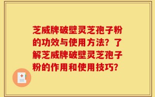 芝威牌破壁灵芝孢子粉的功效与使用方法？了解芝威牌破壁灵芝孢子粉的作用和使用技巧？