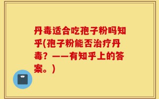 丹毒适合吃孢子粉吗知乎(孢子粉能否治疗丹毒？——有知乎上的答案。)