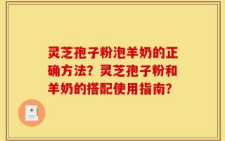 灵芝孢子粉泡羊奶的正确方法？灵芝孢子粉和羊奶的搭配使用指南？