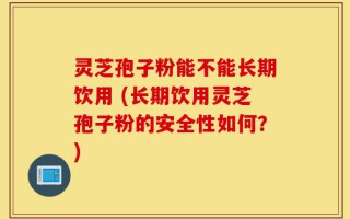 灵芝孢子粉能不能长期饮用 (长期饮用灵芝孢子粉的安全性如何？)