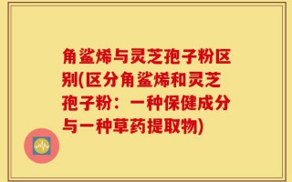 角鲨烯与灵芝孢子粉区别(区分角鲨烯和灵芝孢子粉：一种保健成分与一种草药提取物)