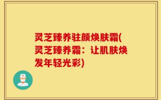 灵芝臻养驻颜焕肤霜(灵芝臻养霜：让肌肤焕发年轻光彩)