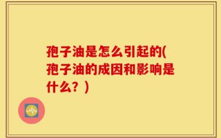 孢子油是怎么引起的(孢子油的成因和影响是什么？)