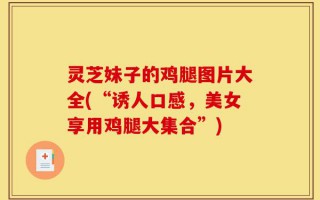 灵芝妹子的鸡腿图片大全(“诱人口感，美女享用鸡腿大集合”)