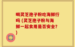 喝灵芝孢子粉吃海鲜行吗 (灵芝孢子粉与海鲜一起食用是否安全？)