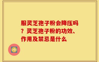 服灵芝孢子粉会降压吗？灵芝孢子粉的功效、作用及禁忌是什么