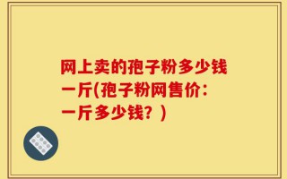 网上卖的孢子粉多少钱一斤(孢子粉网售价：一斤多少钱？)