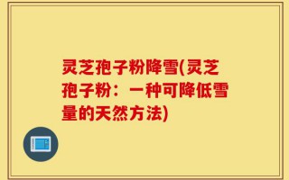 灵芝孢子粉降雪(灵芝孢子粉：一种可降低雪量的天然方法)