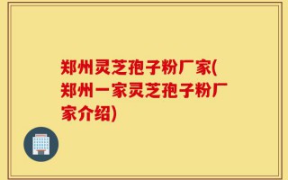 郑州灵芝孢子粉厂家(郑州一家灵芝孢子粉厂家介绍)