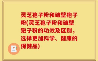 灵芝孢子粉和破壁狍子粉(灵芝孢子粉和破壁狍子粉的功效及区别，选择更加科学、健康的保健品)