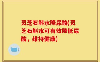 灵芝石斛水降尿酸(灵芝石斛水可有效降低尿酸，维持健康)