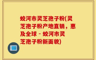 蛟河市灵芝孢子粉(灵芝孢子粉产地直销，惠及全球 - 蛟河市灵芝孢子粉新面貌)