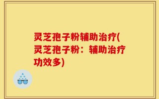 灵芝孢子粉辅助治疗(灵芝孢子粉：辅助治疗功效多)