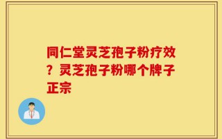 同仁堂灵芝孢子粉疗效？灵芝孢子粉哪个牌子正宗