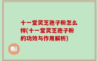 十一堂灵芝孢子粉怎么样(十一堂灵芝孢子粉的功效与作用解析)
